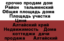 срочно продам дом › Район ­ тальменский › Общая площадь дома ­ 74 › Площадь участка ­ 17 › Цена ­ 1 700 000 - Алтайский край Недвижимость » Дома, коттеджи, дачи продажа   . Алтайский край